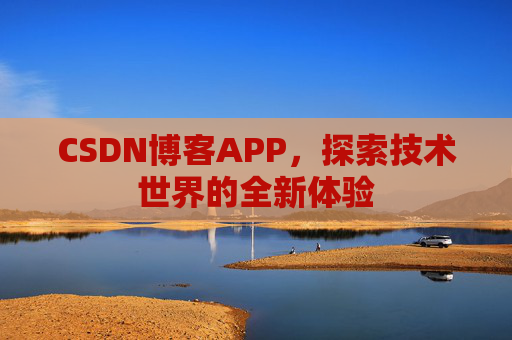 CSDN博客APP,探索技术世界的全新体验 CSDN博客APP,探索技术世界的全新体验